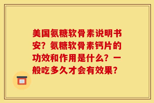 美国氨糖软骨素说明书安？氨糖软骨素钙片的功效和作用是什么？一般吃多久才会有效果？