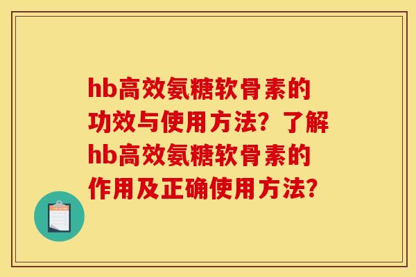 hb高效氨糖软骨素的功效与使用方法？了解hb高效氨糖软骨素的作用及正确使用方法？