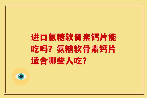 进口氨糖软骨素钙片能吃吗？氨糖软骨素钙片适合哪些人吃？