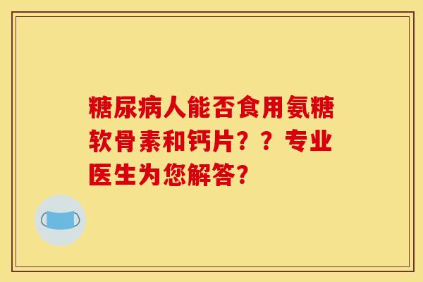 糖尿病人能否食用氨糖软骨素和钙片？？专业医生为您解答？