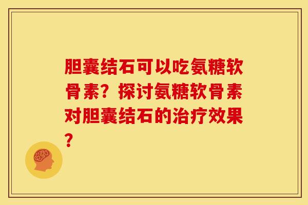 胆囊结石可以吃氨糖软骨素？探讨氨糖软骨素对胆囊结石的治疗效果？
