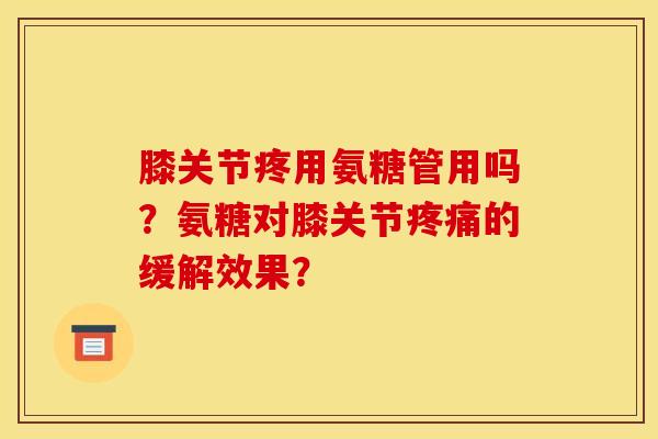 膝关节疼用氨糖管用吗？氨糖对膝关节疼痛的缓解效果？