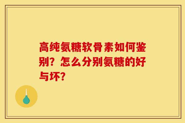 高纯氨糖软骨素如何鉴别？怎么分别氨糖的好与坏？