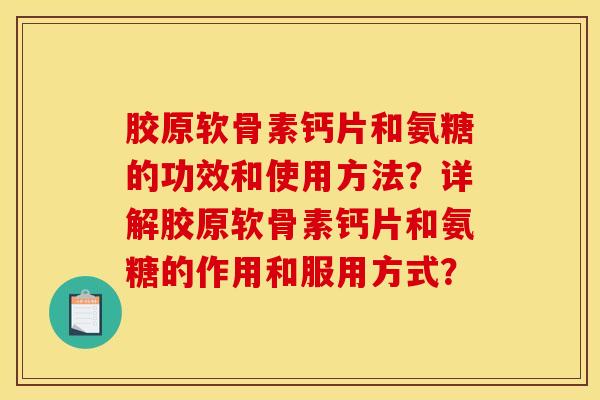 胶原软骨素钙片和氨糖的功效和使用方法？详解胶原软骨素钙片和氨糖的作用和服用方式？