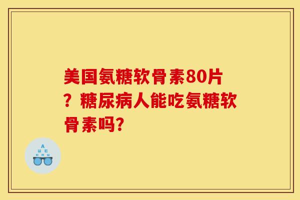美国氨糖软骨素80片？糖尿病人能吃氨糖软骨素吗？