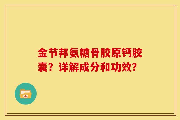 金节邦氨糖骨胶原钙胶囊？详解成分和功效？
