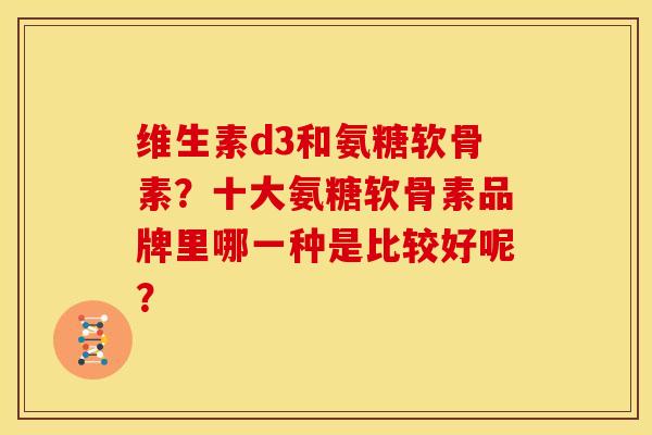 维生素d3和氨糖软骨素？十大氨糖软骨素品牌里哪一种是比较好呢？