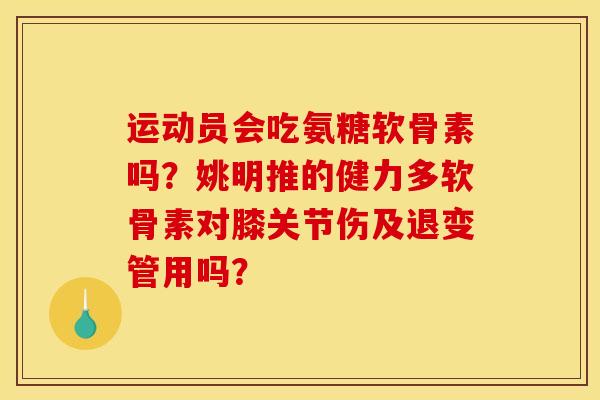 运动员会吃氨糖软骨素吗？姚明推的健力多软骨素对膝关节伤及退变管用吗？