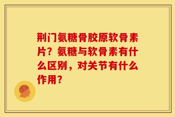 荆门氨糖骨胶原软骨素片？氨糖与软骨素有什么区别，对关节有什么作用？