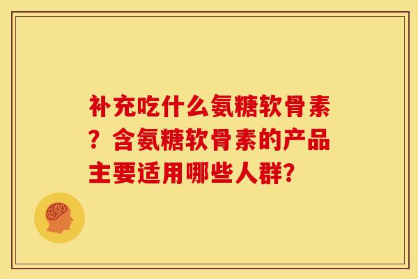 补充吃什么氨糖软骨素？含氨糖软骨素的产品主要适用哪些人群？
