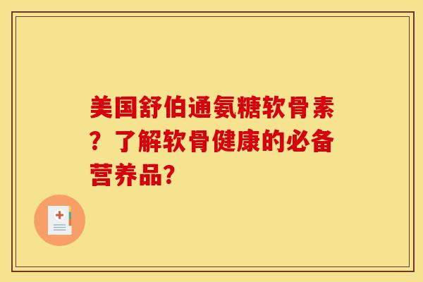 美国舒伯通氨糖软骨素？了解软骨健康的必备营养品？