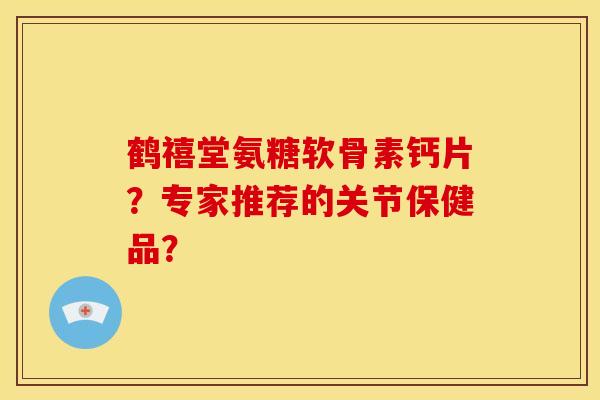 鹤禧堂氨糖软骨素钙片？专家推荐的关节保健品？