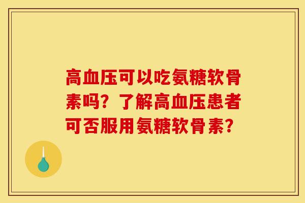 高血压可以吃氨糖软骨素吗？了解高血压患者可否服用氨糖软骨素？