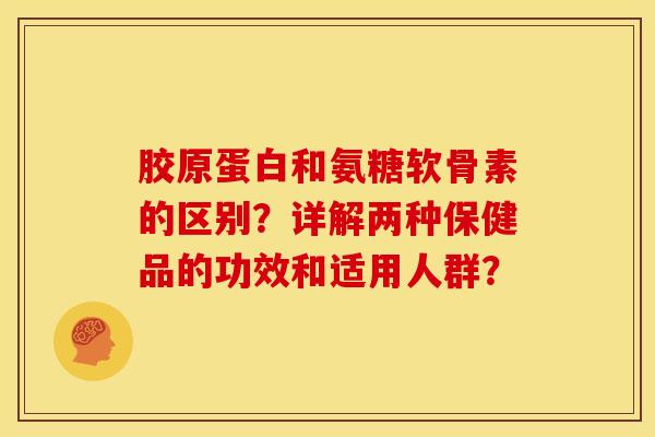 胶原蛋白和氨糖软骨素的区别？详解两种保健品的功效和适用人群？
