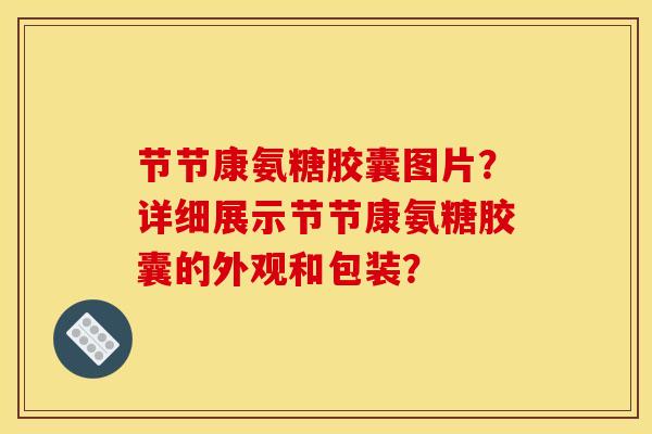 节节康氨糖胶囊图片？详细展示节节康氨糖胶囊的外观和包装？