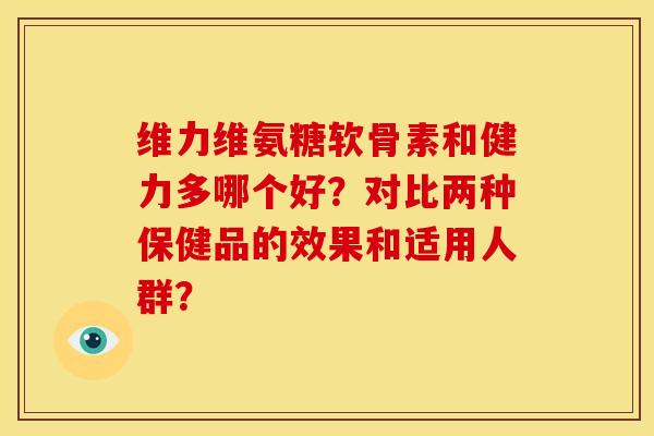 维力维氨糖软骨素和健力多哪个好？对比两种保健品的效果和适用人群？