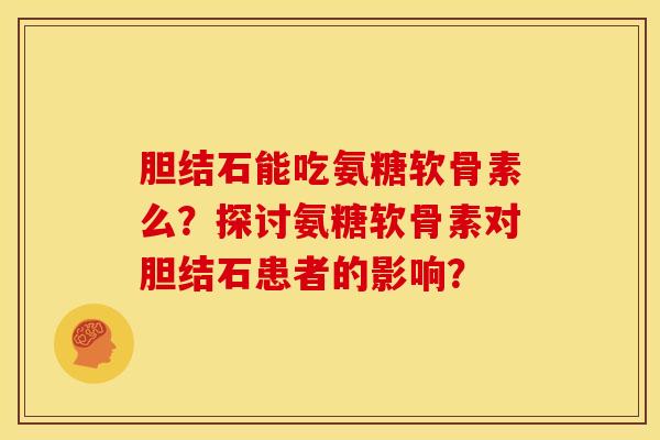 胆结石能吃氨糖软骨素么？探讨氨糖软骨素对胆结石患者的影响？