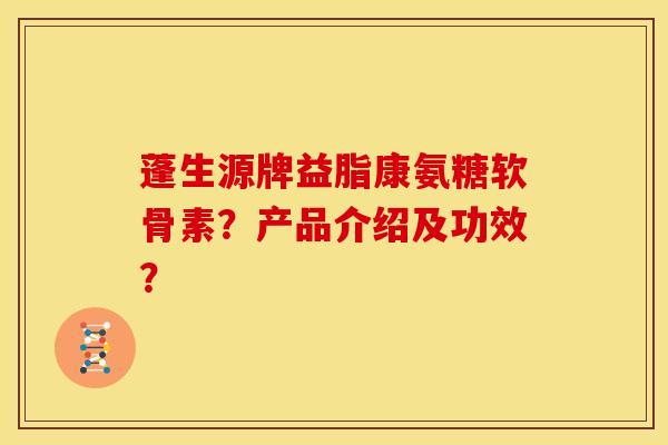 蓬生源牌益脂康氨糖软骨素？产品介绍及功效？