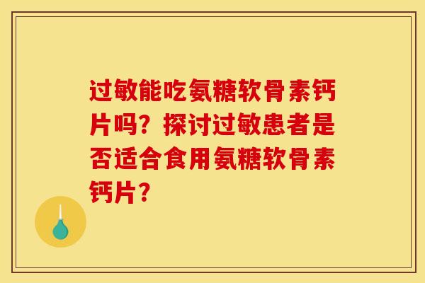 过敏能吃氨糖软骨素钙片吗？探讨过敏患者是否适合食用氨糖软骨素钙片？