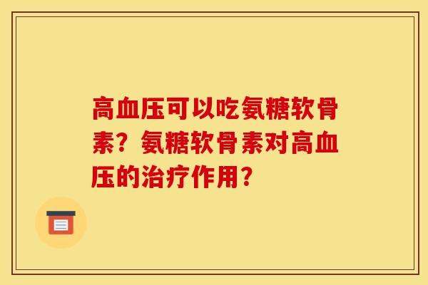 高血压可以吃氨糖软骨素？氨糖软骨素对高血压的治疗作用？