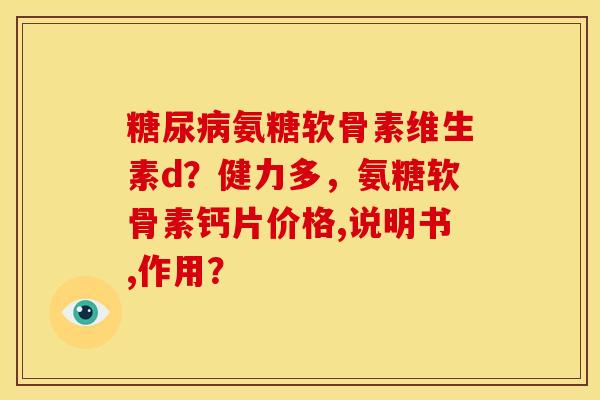糖尿病氨糖软骨素维生素d？健力多，氨糖软骨素钙片价格,说明书,作用？