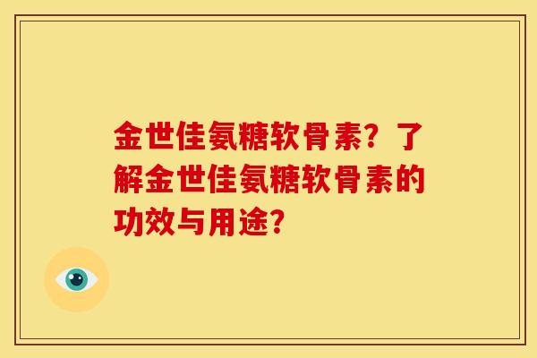 金世佳氨糖软骨素？了解金世佳氨糖软骨素的功效与用途？