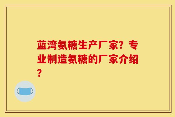 蓝湾氨糖生产厂家？专业制造氨糖的厂家介绍？