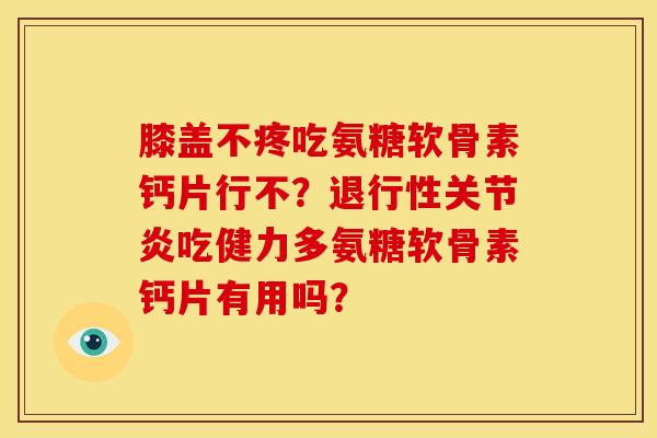 膝盖不疼吃氨糖软骨素钙片行不？退行性关节炎吃健力多氨糖软骨素钙片有用吗？