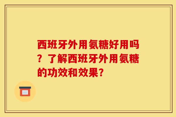 西班牙外用氨糖好用吗？了解西班牙外用氨糖的功效和效果？