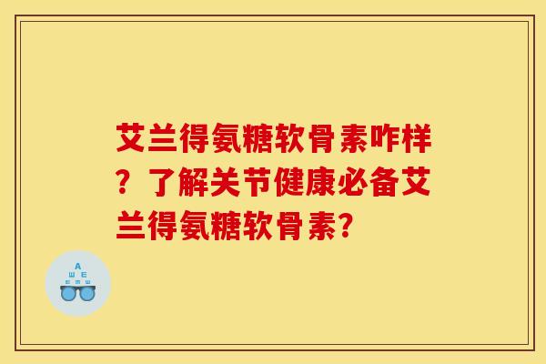 艾兰得氨糖软骨素咋样？了解关节健康必备艾兰得氨糖软骨素？