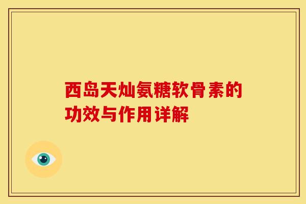 西岛天灿氨糖软骨素的功效与作用详解