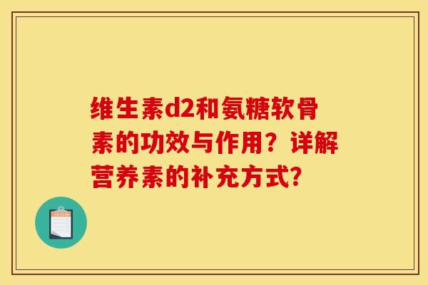 维生素d2和氨糖软骨素的功效与作用？详解营养素的补充方式？