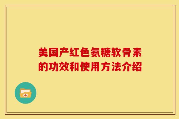 美国产红色氨糖软骨素的功效和使用方法介绍