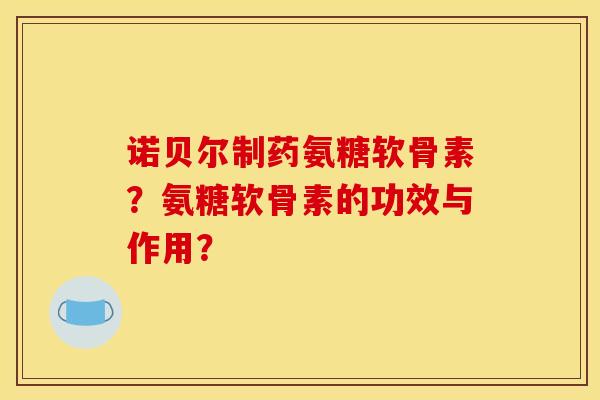 诺贝尔制药氨糖软骨素？氨糖软骨素的功效与作用？