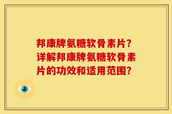邦康牌氨糖软骨素片？详解邦康牌氨糖软骨素片的功效和适用范围？