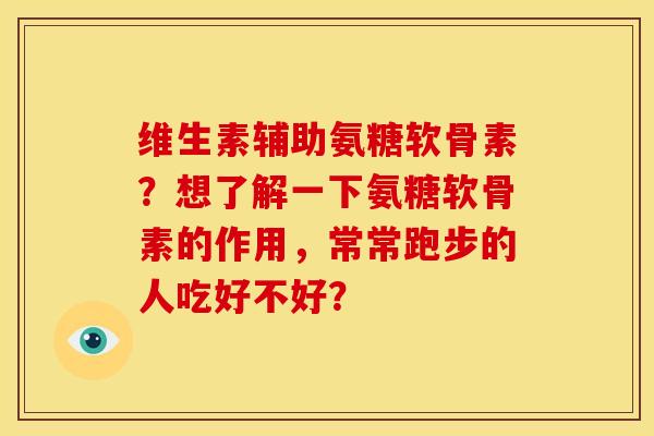 维生素辅助氨糖软骨素？想了解一下氨糖软骨素的作用，常常跑步的人吃好不好？