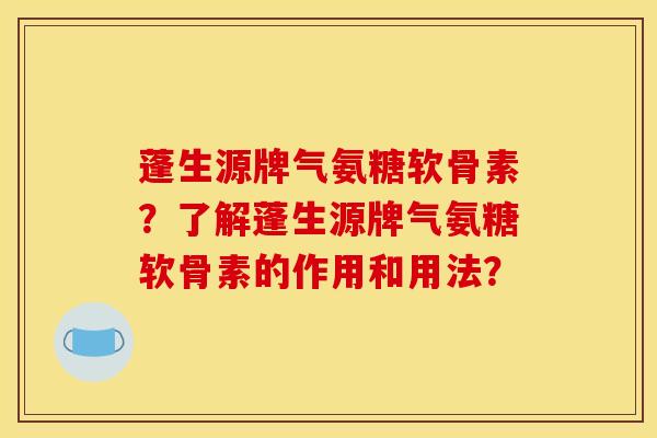 蓬生源牌气氨糖软骨素？了解蓬生源牌气氨糖软骨素的作用和用法？