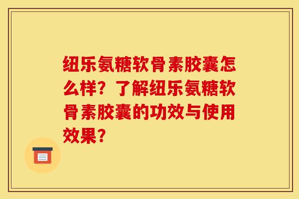纽乐氨糖软骨素胶囊怎么样？了解纽乐氨糖软骨素胶囊的功效与使用效果？