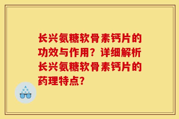 长兴氨糖软骨素钙片的功效与作用？详细解析长兴氨糖软骨素钙片的药理特点？
