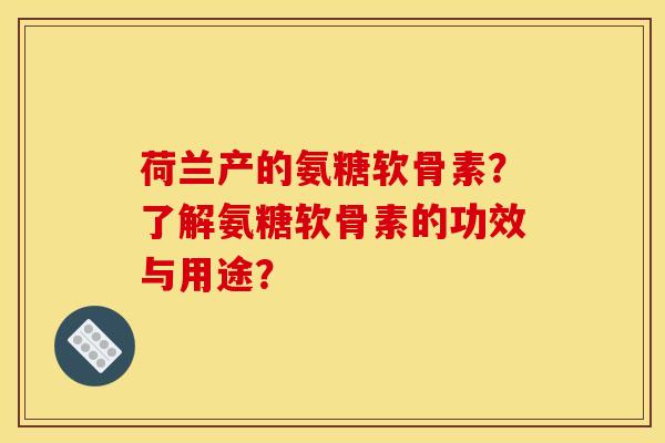 荷兰产的氨糖软骨素？了解氨糖软骨素的功效与用途？