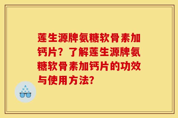 莲生源牌氨糖软骨素加钙片？了解莲生源牌氨糖软骨素加钙片的功效与使用方法？