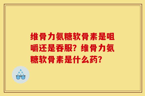 维骨力氨糖软骨素是咀嚼还是吞服？维骨力氨糖软骨素是什么药？