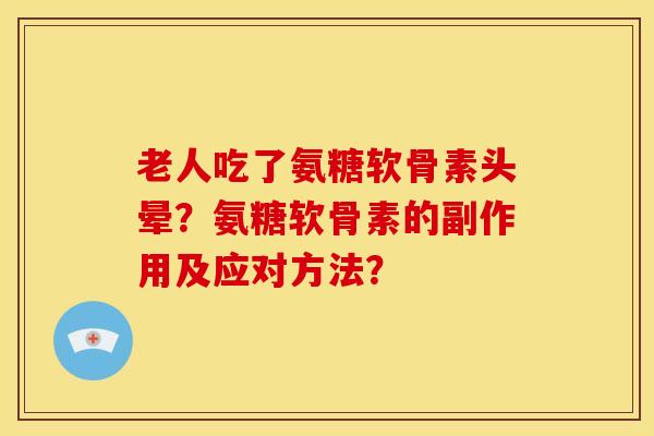 老人吃了氨糖软骨素头晕？氨糖软骨素的副作用及应对方法？