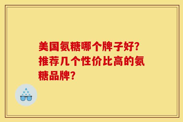 美国氨糖哪个牌子好？推荐几个性价比高的氨糖品牌？