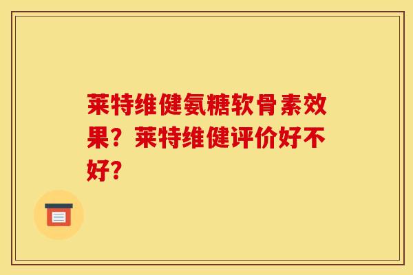 莱特维健氨糖软骨素效果？莱特维健评价好不好？