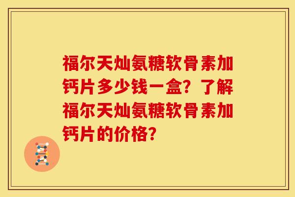 福尔天灿氨糖软骨素加钙片多少钱一盒？了解福尔天灿氨糖软骨素加钙片的价格？