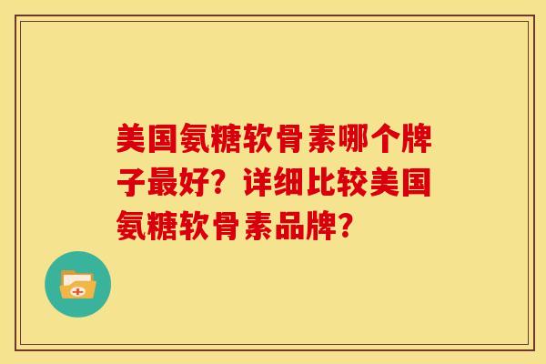 美国氨糖软骨素哪个牌子最好？详细比较美国氨糖软骨素品牌？