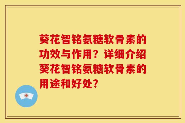 葵花智铭氨糖软骨素的功效与作用？详细介绍葵花智铭氨糖软骨素的用途和好处？