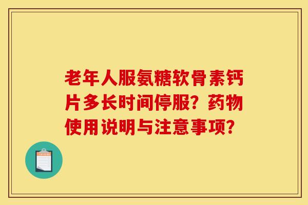 老年人服氨糖软骨素钙片多长时间停服？药物使用说明与注意事项？