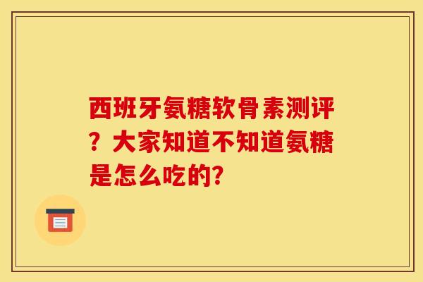 西班牙氨糖软骨素测评？大家知道不知道氨糖是怎么吃的？